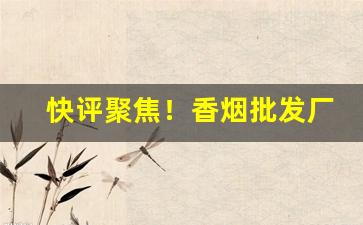 快评聚焦！香烟批发厂家零售低价“保残守缺”