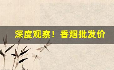 深度观察！香烟批发价和零售价差多少“钿车宝马”