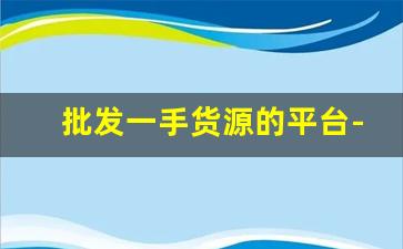 批发一手货源的平台-大量一手货源批发