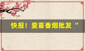快报！爱喜香烟批发“博采众长”