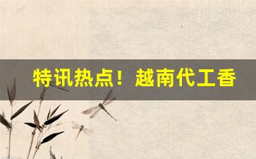 特讯热点！越南代工香烟厂家批发“多谋少断”