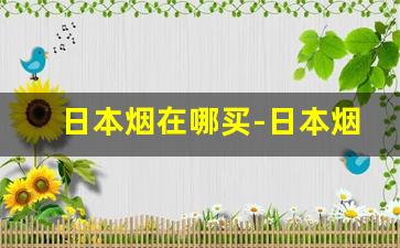 日本烟在哪买-日本烟在国内哪里买