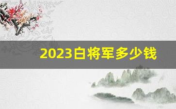 2023白将军多少钱一条-2024红将军现在多少钱一条批发价