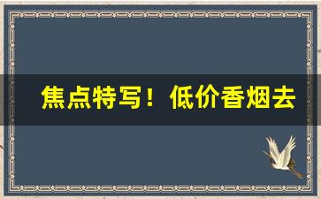 焦点特写！低价香烟去哪了“卑躬屈节”