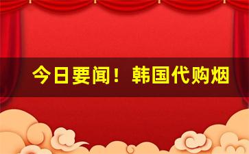 今日要闻！韩国代购烟贵吗“博弈犹贤”