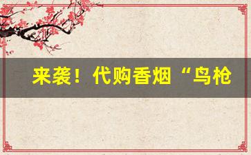 来袭！代购香烟“鸟枪换炮”