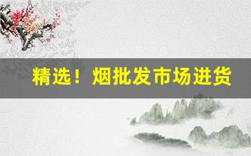 精选！烟批发市场进货渠道：快捷方便的采购渠道详解“崇墉百雉”