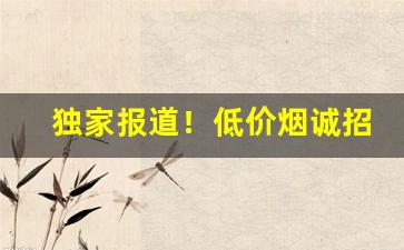 独家报道！低价烟诚招微信代理“操刀不割”
