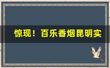 惊现！百乐香烟昆明实体店“跌宕多姿”