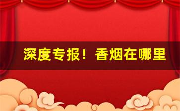 深度专报！香烟在哪里有卖的“多如牛毛”