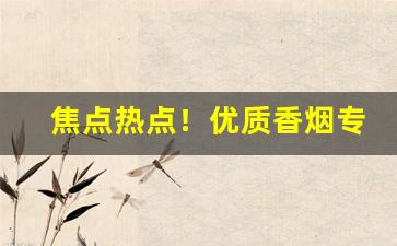 焦点热点！优质香烟专供超市“多见广识”