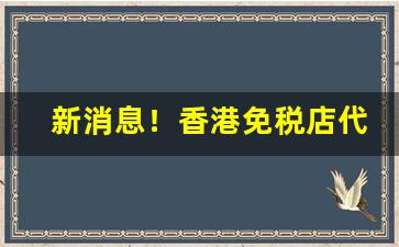 新消息！香港免税店代购是真的吗“飞扬跋扈”
