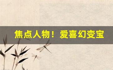 焦点人物！爱喜幻变宝珠价格“寸阴是竞”