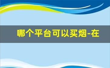 哪个平台可以买烟-在网上怎么才能找到烟