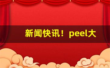 新闻快讯！peel大全“发扬蹈励”