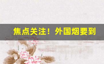 焦点关注！外国烟要到哪里买“淡泊名利”