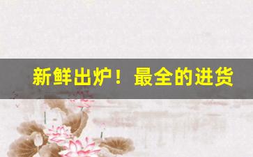 新鲜出炉！最全的进货网“比类从事”
