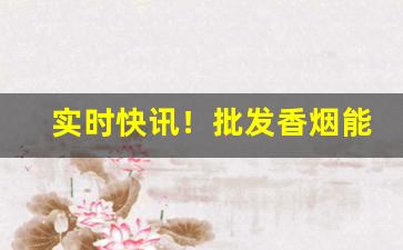 实时快讯！批发香烟能便宜多少“唇辅相连”