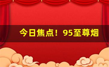 今日焦点！95至尊烟丝价格“虚怀若谷”