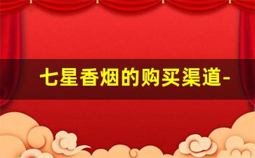 七星香烟的购买渠道-七星香烟能在普通店里买到吗