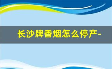 长沙牌香烟怎么停产-长沙香烟品牌图片大全
