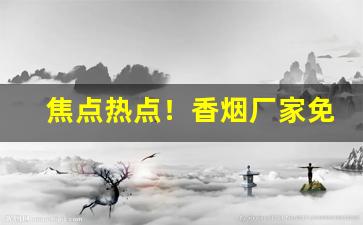 焦点热点！香烟厂家免税批发“钉头磷磷”