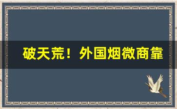 破天荒！外国烟微商靠谱嘛“八面驶风”