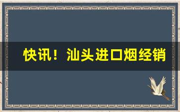 快讯！汕头进口烟经销商“暗察明访”