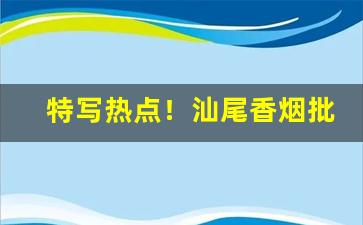 特写热点！汕尾香烟批发一手货源“恩怨了了”