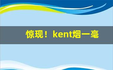 惊现！kent烟一毫克“敦默寡言”