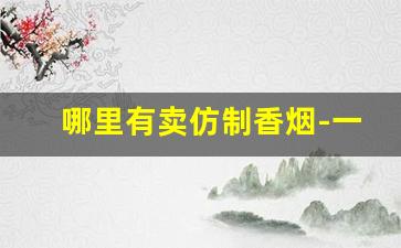 哪里有卖仿制香烟-一万一条的烟哪里有卖