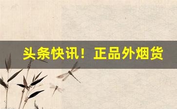 头条快讯！正品外烟货到付款“八仙过海”