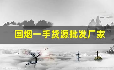 国烟一手货源批发厂家直销-烟厂厂家直销正品烟多少钱一包