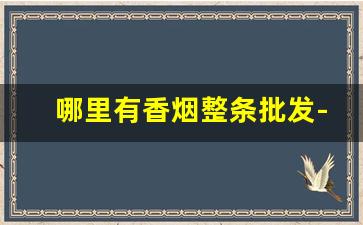 哪里有香烟整条批发-香烟一般在哪儿批发