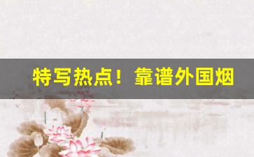 特写热点！靠谱外国烟购买“妇姑勃溪”