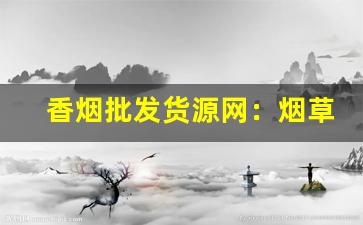 香烟批发货源网：烟草进货一手货源批发-烟批发途径