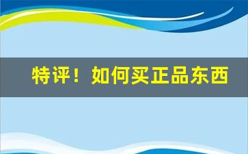 特评！如何买正品东西“傲睨自若”