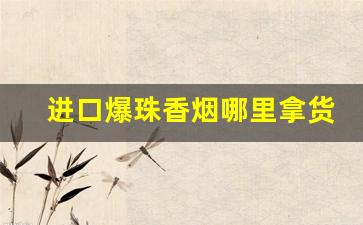 进口爆珠香烟哪里拿货-爆珠烟在什么店能批发