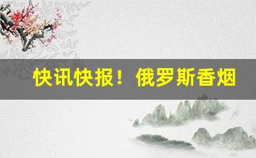 快讯快报！俄罗斯香烟在哪里有卖“低眉顺眼”