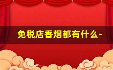 免税店香烟都有什么-免税店的香烟是不是真的