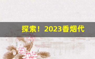 探索！2023香烟代理一手总仓“大气磅礴”