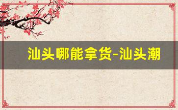 汕头哪能拿货-汕头潮南附近拿货市场