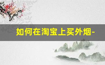 如何在淘宝上买外烟-正规外烟在网上有真的吗
