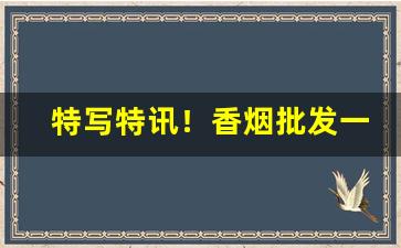特写特讯！香烟批发一手货源电话“猜拳行令”