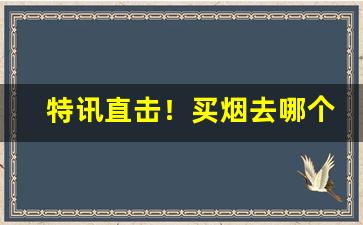 特讯直击！买烟去哪个平台“愁红惨绿”