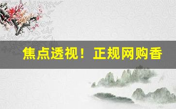 焦点透视！正规网购香烟批发“奋不顾身”
