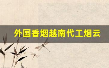 外国香烟越南代工烟云霄香烟免税烟批发-越南哪个牌子香烟比较好抽一点