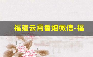 福建云霄香烟微信-福建云霄香烟图片大全