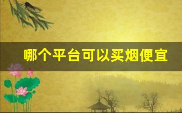 哪个平台可以买烟便宜-个人哪里能买烟靠谱