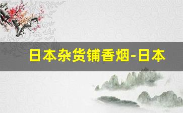 日本杂货铺香烟-日本便利店的香烟便宜吗